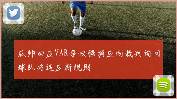 瓜帅回应VAR争议强调应向裁判询问球队将适应新规则