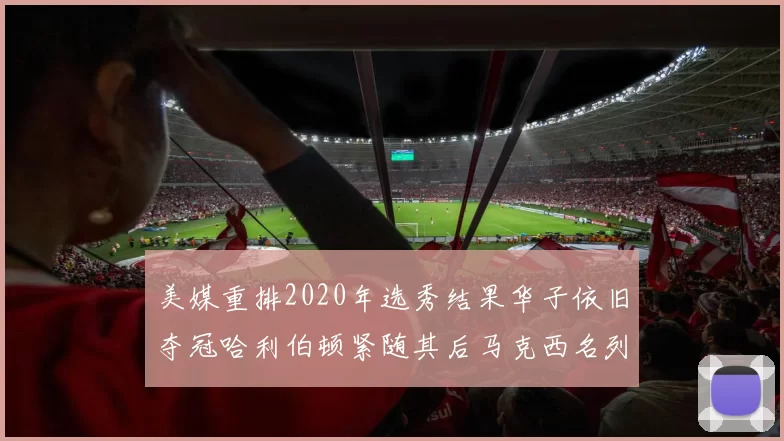 美媒重排2020年选秀结果华子依旧夺冠哈利伯顿紧随其后马克西名列第三