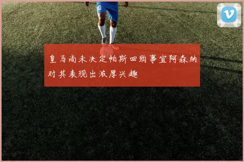 皇马尚未决定帕斯回购事宜阿森纳对其表现出浓厚兴趣