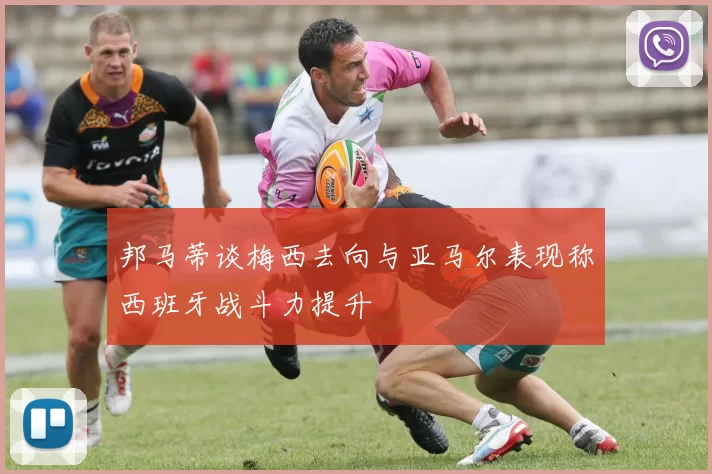 邦马蒂谈梅西去向与亚马尔表现称西班牙战斗力提升