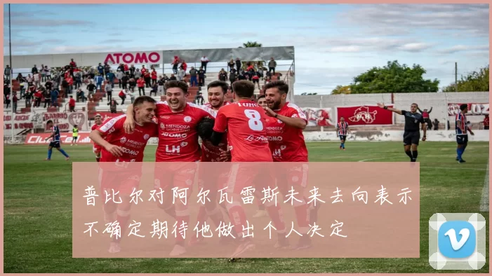 普比尔对阿尔瓦雷斯未来去向表示不确定期待他做出个人决定