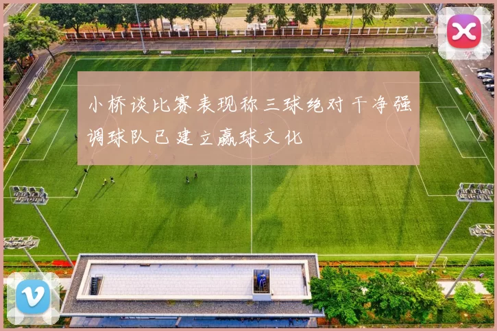 小桥谈比赛表现称三球绝对干净强调球队已建立赢球文化
