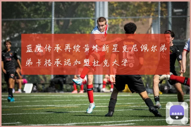 蓝魔传承再续黄蜂新星克尼佩尔弟弟卡格承诺加盟杜克大学