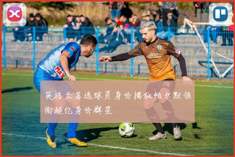 英格兰落选球员身价揭秘帕尔默领衔超亿身价群星