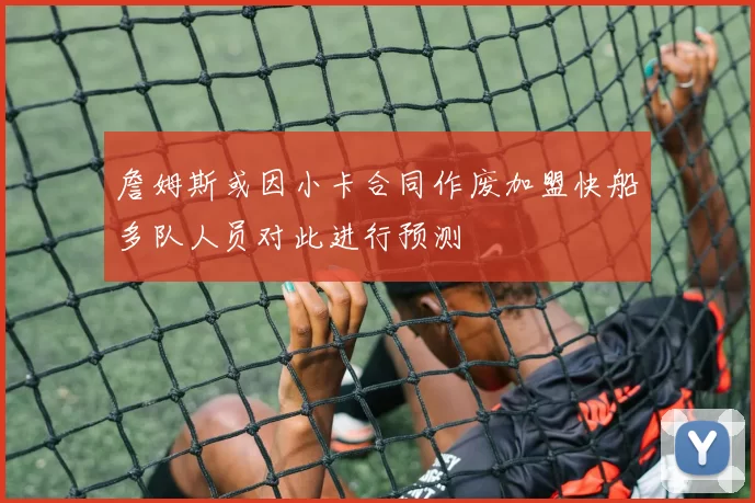 詹姆斯或因小卡合同作废加盟快船多队人员对此进行预测