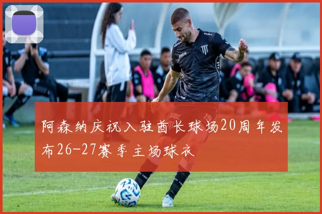阿森纳庆祝入驻酋长球场20周年发布26-27赛季主场球衣