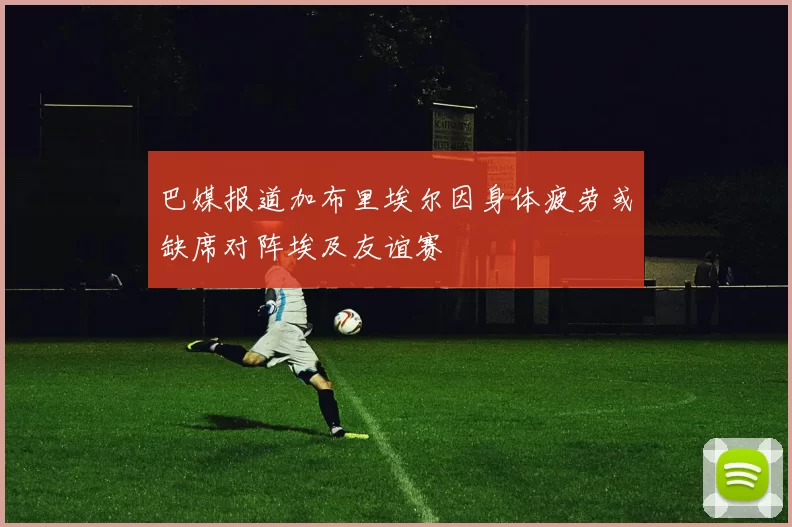 巴媒报道加布里埃尔因身体疲劳或缺席对阵埃及友谊赛