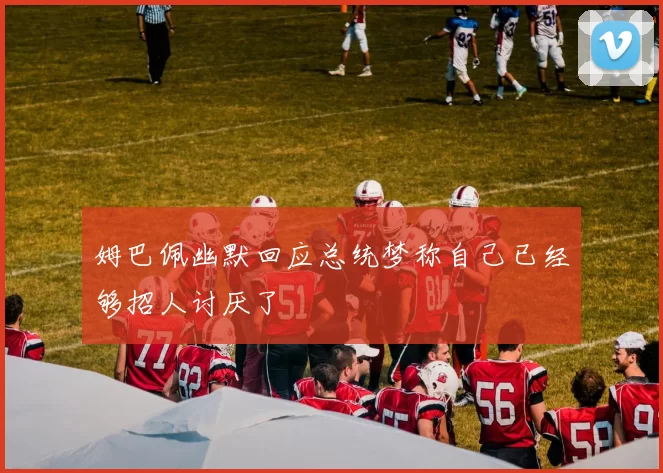 姆巴佩幽默回应总统梦称自己已经够招人讨厌了