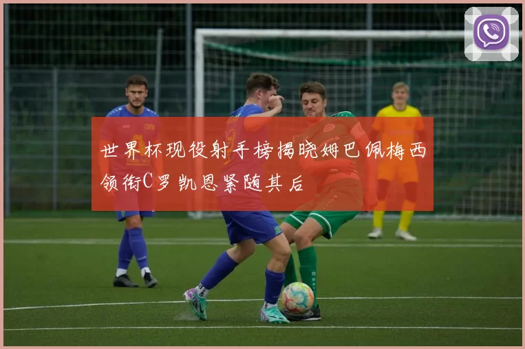 世界杯现役射手榜揭晓姆巴佩梅西领衔C罗凯恩紧随其后