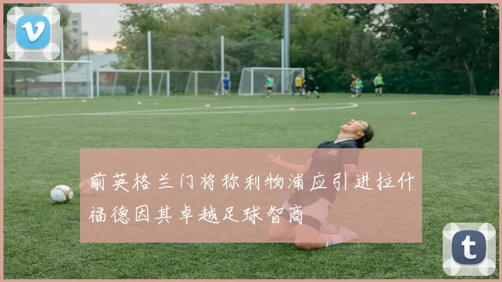 前英格兰门将称利物浦应引进拉什福德因其卓越足球智商