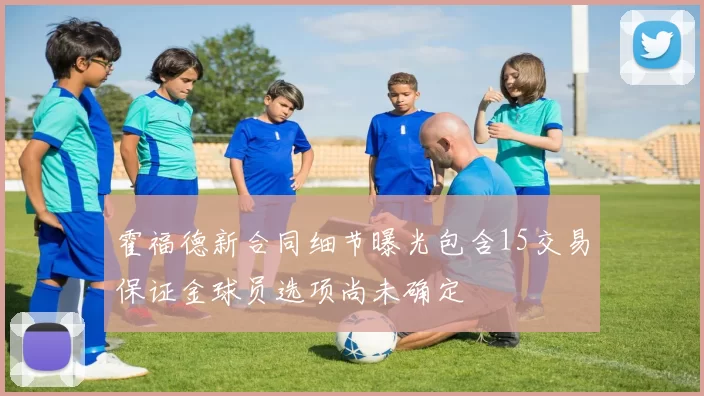 霍福德新合同细节曝光包含15交易保证金球员选项尚未确定