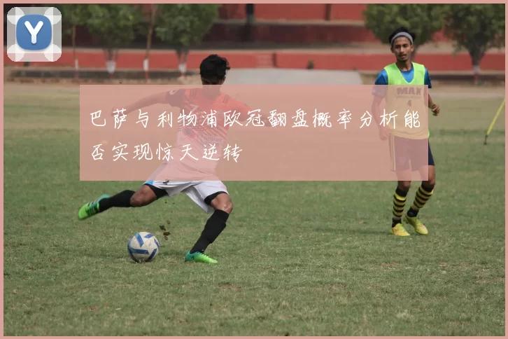 巴萨与利物浦欧冠翻盘概率分析能否实现惊天逆转