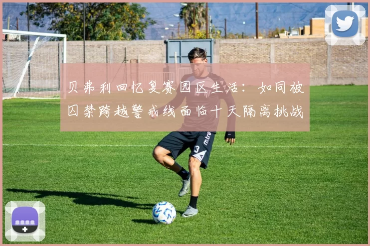 贝弗利回忆复赛园区生活：如同被囚禁跨越警戒线面临十天隔离挑战