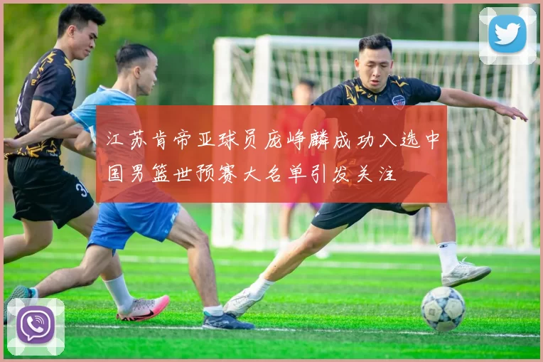 江苏肯帝亚球员庞峥麟成功入选中国男篮世预赛大名单引发关注