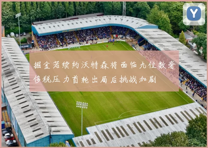 掘金若续约沃特森将面临九位数奢侈税压力首轮出局后挑战加剧
